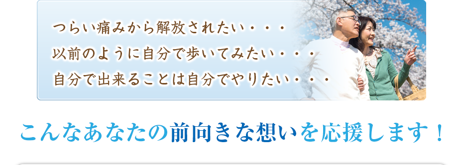 つらい痛みから解放されたい・・・以前のように自分で歩いてみたい・・・自分で出来ることは自分でやりたい・・・こんなあなたの前向きな想いを応援します!