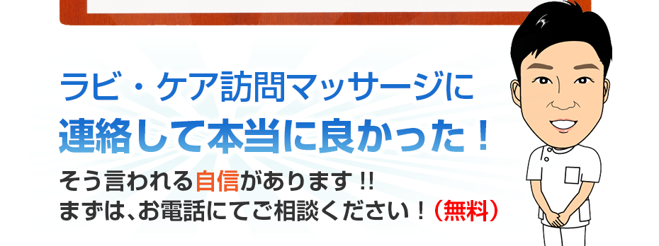 ラビ ・ケア訪問マッサージに連絡して本当に良かった!そう言われる自信があります!!まずは、お電話にてご相談ください!(無料)